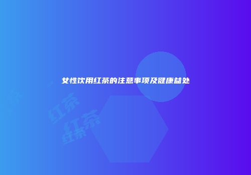 女性饮用红茶的注意事项及健康益处