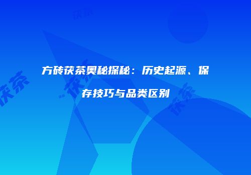 方砖茯茶奥秘探秘：历史起源、保存技巧与品类区别