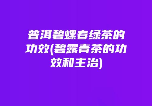 普洱碧螺春绿茶的功效(碧露青茶的功效和主治)