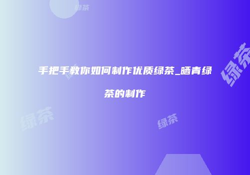手把手教你如何制作优质绿茶_晒青绿茶的制作