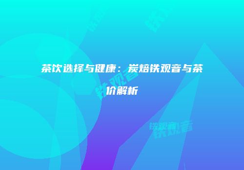 茶饮选择与健康：炭焙铁观音与茶价解析