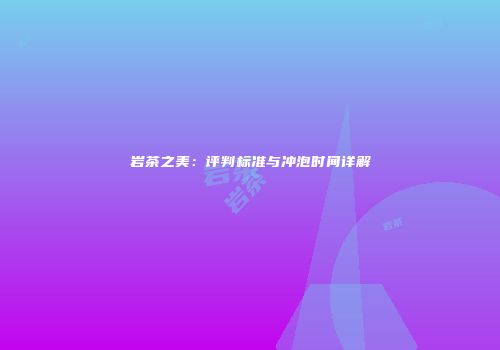 岩茶之美：评判标准与冲泡时间详解