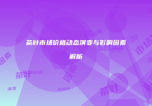 茶叶市场价格动态演变与影响因素解析