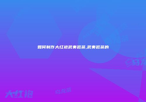 如何制作大红袍武夷岩茶,武夷岩茶的