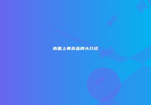 市面上黄茶品牌大介绍