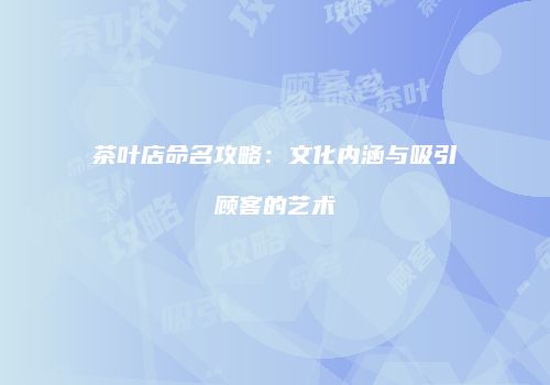 茶叶店命名攻略：文化内涵与吸引顾客的艺术