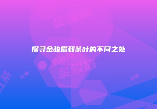 探寻金骏眉和荼叶的不同之处