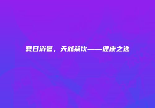 夏日消暑，天然茶饮——健康之选