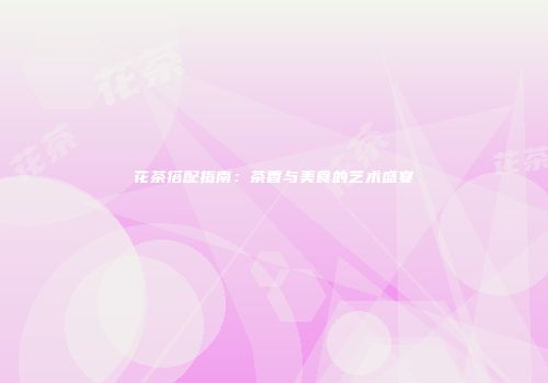 花茶搭配指南：茶香与美食的艺术盛宴