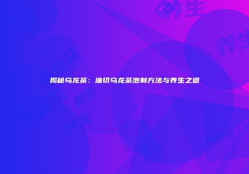 揭秘乌龙茶：油切乌龙茶泡制方法与养生之道