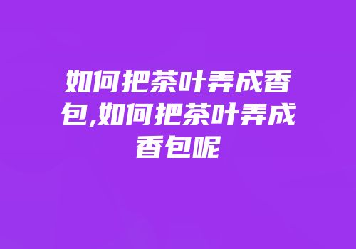 如何把茶叶弄成香包,如何把茶叶弄成香包呢