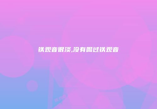 铁观音很淡,没有喝过铁观音