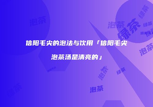 信阳毛尖的泡法与饮用「信阳毛尖泡茶汤是清亮的」