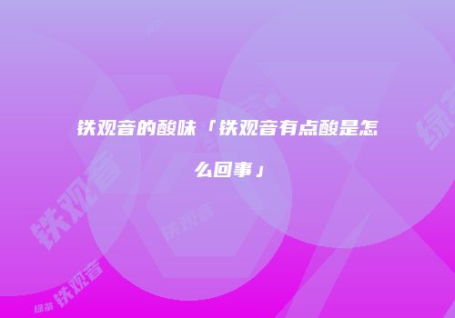 铁观音的酸味「铁观音有点酸是怎么回事」