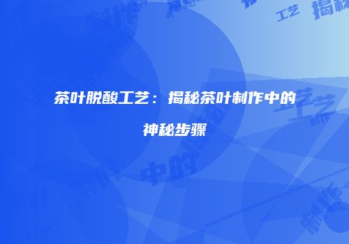 茶叶脱酸工艺：揭秘茶叶制作中的神秘步骤