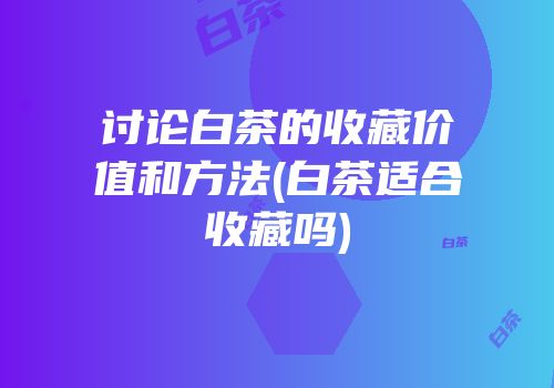 讨论白茶的收藏价值和方法(白茶适合收藏吗)