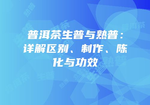 普洱茶生普与熟普：详解区别、制作、陈化与功效