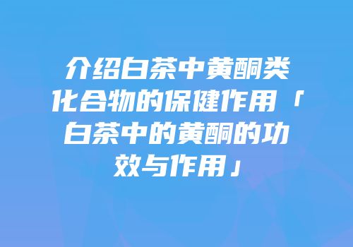 介绍白茶中黄酮类化合物的保健作用「白茶中的黄酮的功效与作用」
