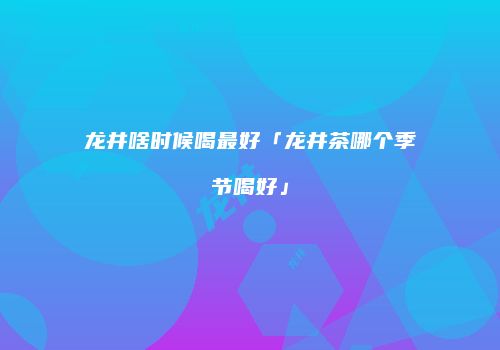 龙井啥时候喝最好「龙井茶哪个季节喝好」