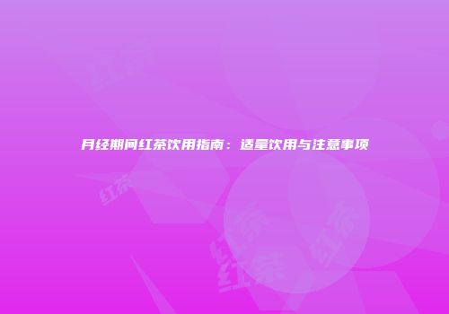 月经期间红茶饮用指南：适量饮用与注意事项