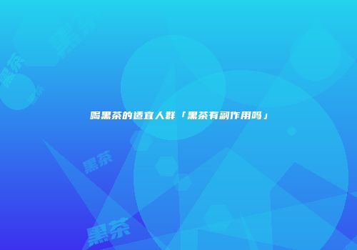 喝黑茶的适宜人群「黑茶有副作用吗」