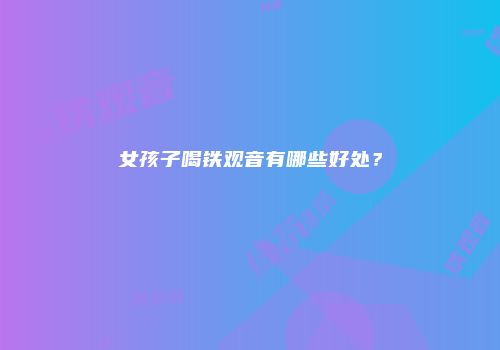 女孩子喝铁观音有哪些好处？