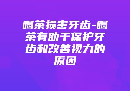 喝茶损害牙齿-喝茶有助于保护牙齿和改善视力的原因