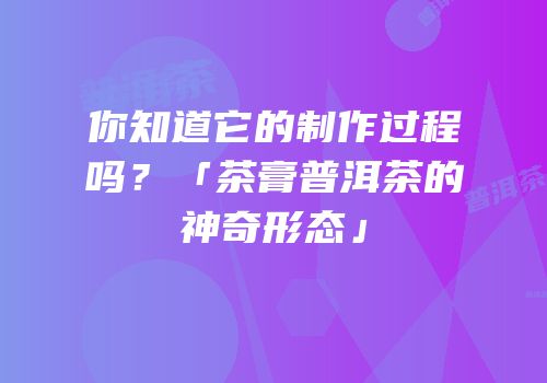 你知道它的制作过程吗？「茶膏普洱茶的神奇形态」