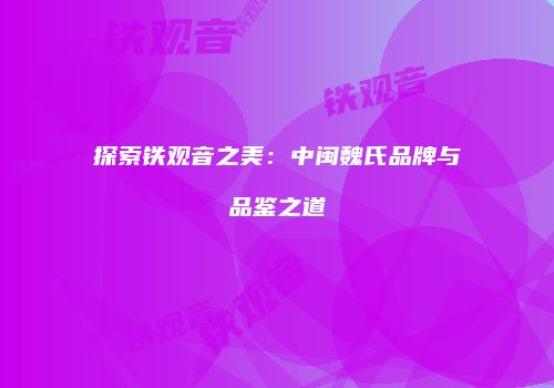 探索铁观音之美：中闽魏氏品牌与品鉴之道