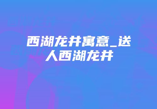 西湖龙井寓意_送人西湖龙井