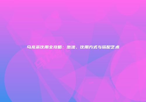 乌龙茶饮用全攻略：泡法、饮用方式与搭配艺术