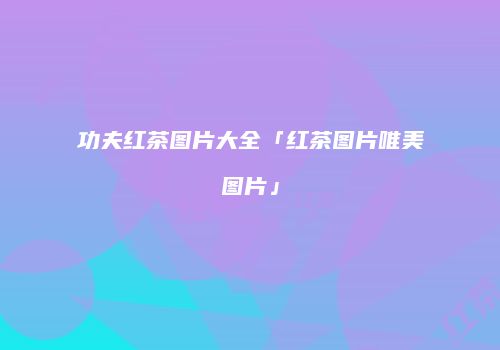 功夫红茶图片大全「红茶图片唯美图片」