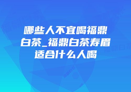 哪些人不宜喝福鼎白茶_福鼎白茶寿眉适合什么人喝