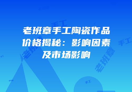 老班章手工陶瓷作品价格揭秘：影响因素及市场影响