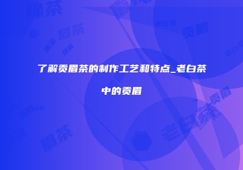 了解贡眉茶的制作工艺和特点_老白茶中的贡眉