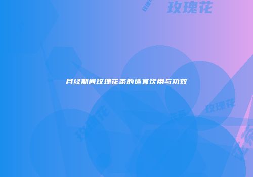 月经期间玫瑰花茶的适宜饮用与功效