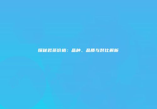 探秘岩茶价格：品种、品质与对比解析