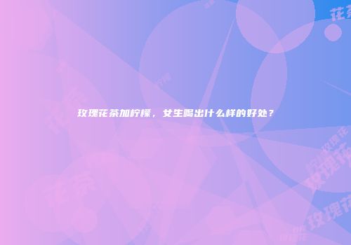 玫瑰花茶加柠檬，女生喝出什么样的好处？