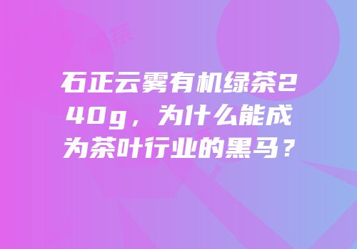石正云雾有机绿茶240g，为什么能成为茶叶行业的黑马？