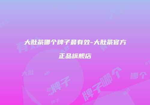 大肚茶哪个牌子最有效-大肚茶官方正品旗舰店
