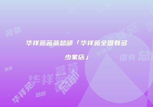 华祥苑茗茶总部「华祥苑全国有多少家店」