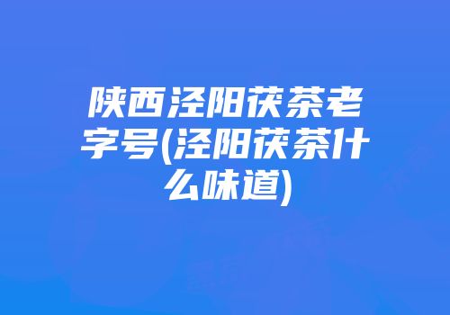 陕西泾阳茯茶老字号(泾阳茯茶什么味道)