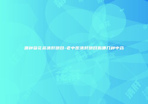 哪种菊花茶清肝明目-老中医清肝明目喝哪几种中药