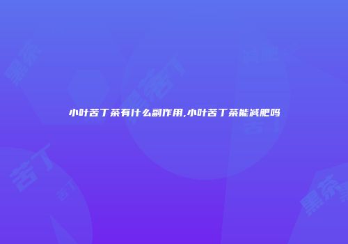 小叶苦丁茶有什么副作用,小叶苦丁茶能减肥吗