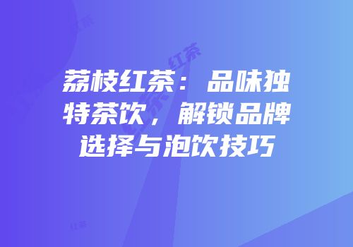 荔枝红茶：品味独特茶饮，解锁品牌选择与泡饮技巧
