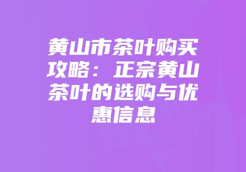 黄山市茶叶购买攻略：正宗黄山茶叶的选购与优惠信息
