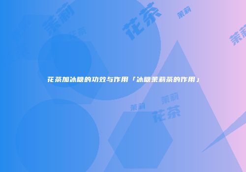 花茶加冰糖的功效与作用「冰糖茉莉茶的作用」