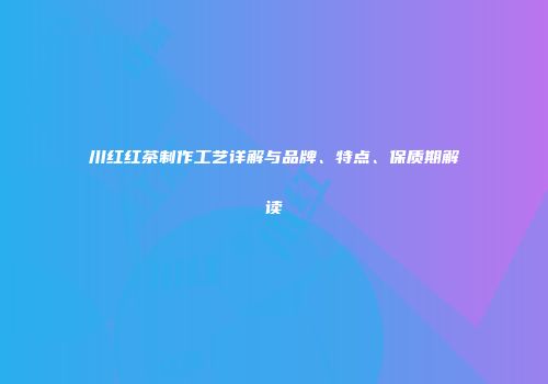 川红红茶制作工艺详解与品牌、特点、保质期解读
