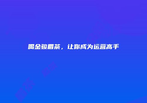 喝金骏眉茶，让你成为运营高手