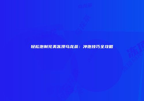 轻松泡制完美冻顶乌龙茶：冲泡技巧全攻略